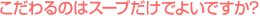 こだわるのはスープだけでよいですか?